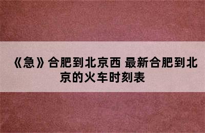 《急》合肥到北京西 最新合肥到北京的火车时刻表